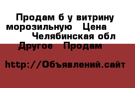 Продам б/у витрину морозильную › Цена ­ 23 000 - Челябинская обл. Другое » Продам   